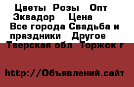 Цветы. Розы.  Опт.  Эквадор. › Цена ­ 50 - Все города Свадьба и праздники » Другое   . Тверская обл.,Торжок г.